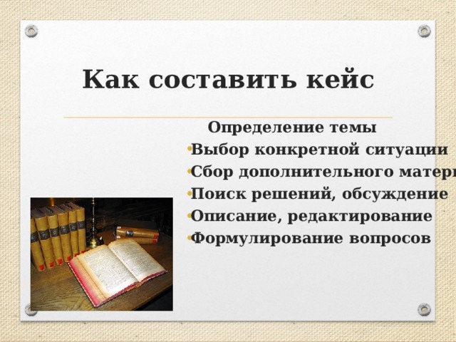 Как составить кейс   Определение темы Выбор конкретной ситуации Сбор дополнительного материала Поиск решений, обсуждение Описание, редактирование Формулирование вопросов   