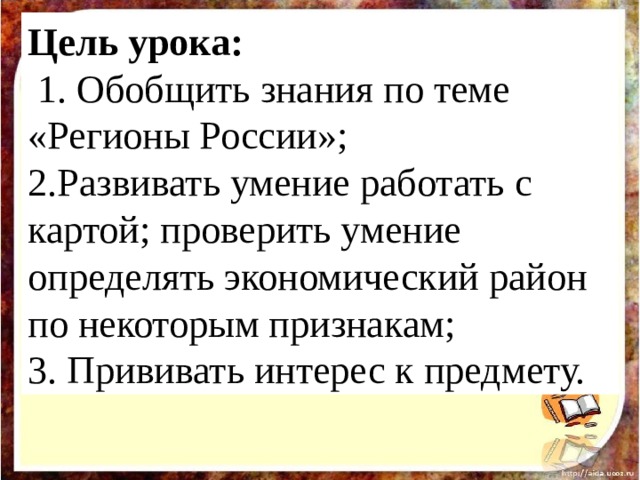 Цель урока:   1. Обобщить знания по теме «Регионы России»; 2.Развивать умение работать с картой; проверить умение определять экономический район по некоторым признакам; 3. Прививать интерес к предмету.  