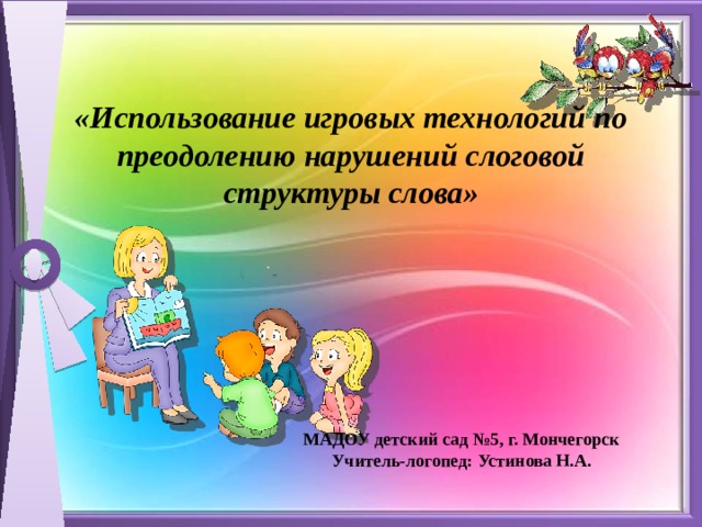 «Использование игровых технологий по преодолению нарушений слоговой структуры слова» МАДОУ детский сад №5, г. Мончегорск Учитель-логопед: Устинова Н.А.  
