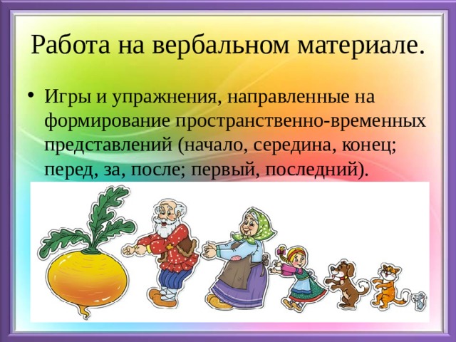Работа на вербальном материале. Игры и упражнения, направленные на формирование пространственно-временных представлений (начало, середина, конец; перед, за, после; первый, последний). 