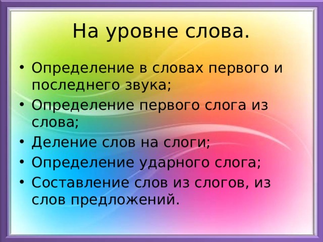 На уровне слова. Определение в словах первого и последнего звука; Определение первого слога из слова; Деление слов на слоги; Определение ударного слога; Составление слов из слогов, из слов предложений. 