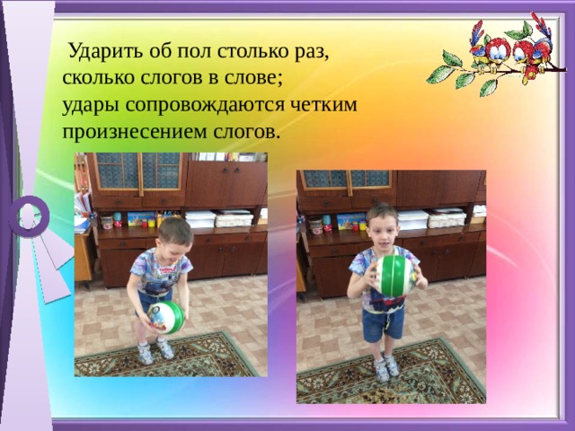  Ударить об пол столько раз, сколько слогов в слове; удары сопровождаются четким произнесением слогов. 