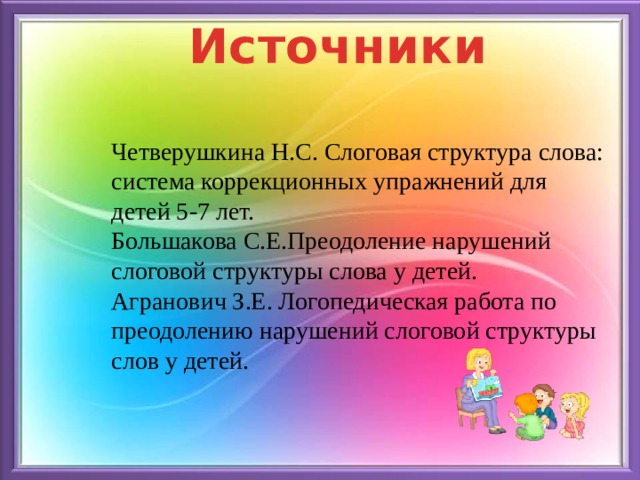 Источники Четверушкина Н.С. Слоговая структура слова: система коррекционных упражнений для детей 5-7 лет. Большакова С.Е.Преодоление нарушений слоговой структуры слова у детей. Агранович З.Е. Логопедическая работа по преодолению нарушений слоговой структуры слов у детей.   