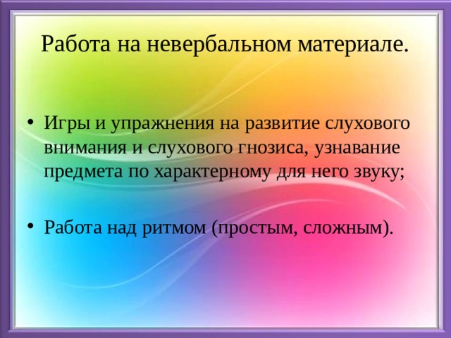 Работа на невербальном материале. Игры и упражнения на развитие слухового внимания и слухового гнозиса, узнавание предмета по характерному для него звуку; Работа над ритмом (простым, сложным). 