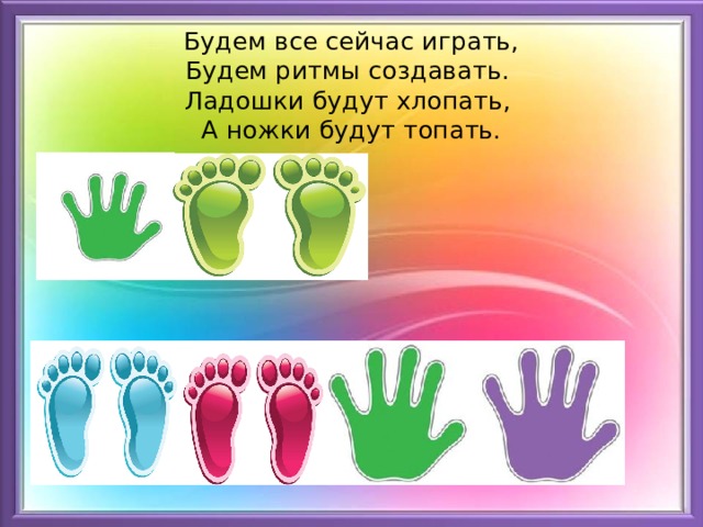 Будем все сейчас играть,  Будем ритмы создавать.  Ладошки будут хлопать,  А ножки будут топать. 