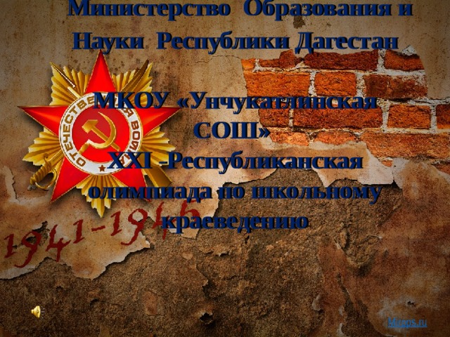                      Министерство Образования и Науки Республики Дагестан   МКОУ «Унчукатлинская СОШ»  ХXI -Республиканская олимпиада по школьному краеведению     Mirpps.ru 