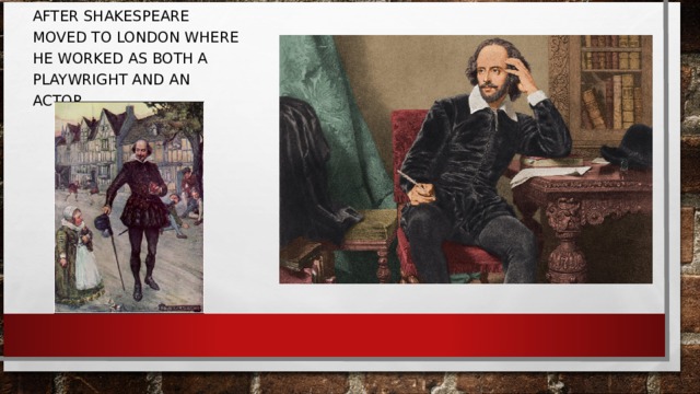 AFTER SHAKESPEARE MOVED TO LONDON WHERE HE WORKED AS BOTH A PLAYWRIGHT AND A N ACTOR. 