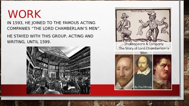 WORK IN 1593, HE JOINED TO THE FAMOUS ACTING COMPANIES “THE LORD CHAMBERLAIN’S MEN”. HE STAYED WITH THIS GROUP, ACTING AND WRITING, UNTIL 1599. 