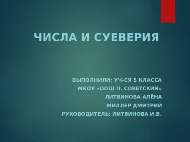  Числа и суеверия   Выполнили: уч-ся 5 класса  МКОУ «ООШ п. Советский»  Литвинова Алёна Миллер Дмитрий Руководитель: Литвинова И.В.   