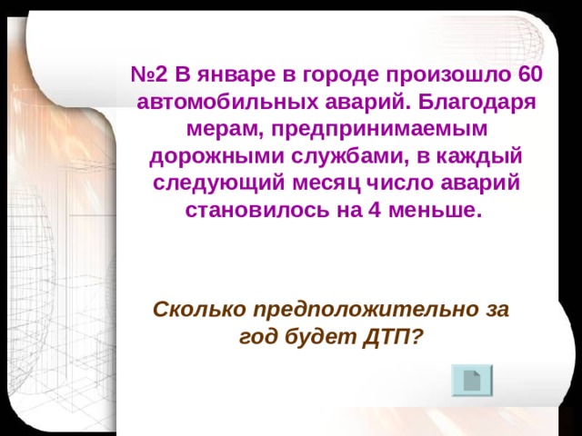 № 2 В январе в городе произошло 60 автомобильных аварий. Благодаря мерам, предпринимаемым дорожными службами, в каждый следующий месяц число аварий становилось на 4 меньше.    Сколько предположительно за год будет ДТП? 