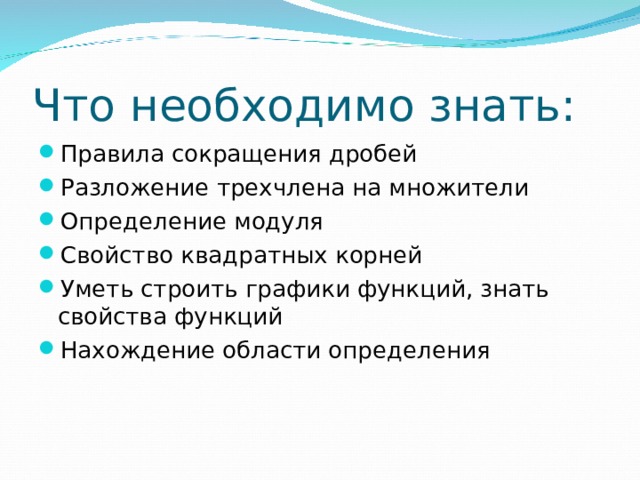 Что необходимо знать: Правила сокращения дробей Разложение трехчлена на множители Определение модуля Свойство квадратных корней Уметь строить графики функций, знать свойства функций Нахождение области определения     