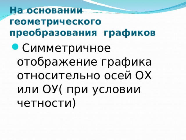 На основании геометрического преобразования графиков Симметричное отображение графика относительно осей ОХ или ОУ( при условии четности) 