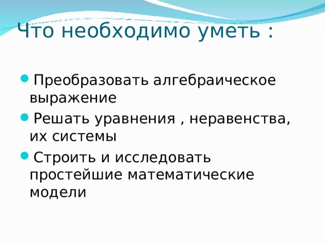 Что необходимо уметь :   Преобразовать алгебраическое выражение Решать уравнения , неравенства, их системы Строить и исследовать простейшие математические модели 