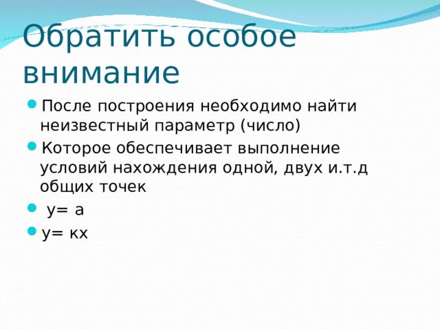 Обратить особое внимание После построения необходимо найти неизвестный параметр (число) Которое обеспечивает выполнение условий нахождения одной, двух и.т.д общих точек  у= а у= кх  