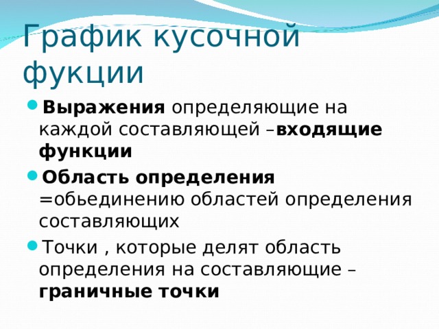 График кусочной фукции Выражения определяющие на каждой составляющей – входящие функции Область определения =обьединению областей определения составляющих Точки , которые делят область определения на составляющие – граничные точки  