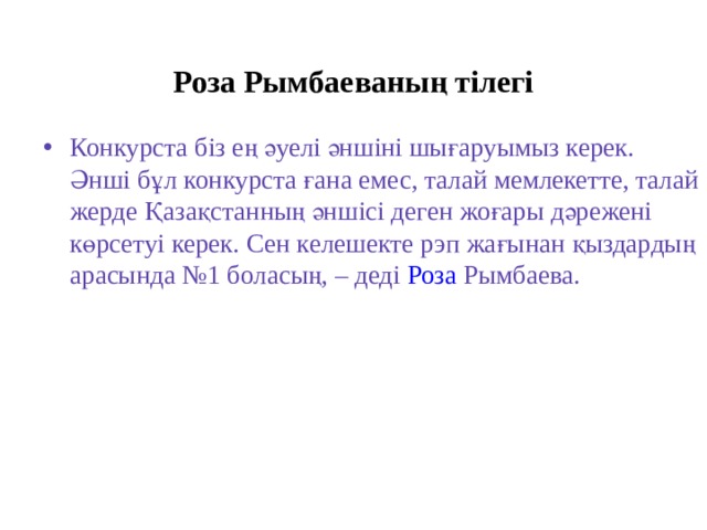 Роза Рымбаеваның тілегі Конкурста біз ең әуелі әншіні шығаруымыз керек. Әнші бұл конкурста ғана емес, талай мемлекетте, талай жерде Қазақстанның әншісі деген жоғары дәрежені көрсетуі керек. Сен келешекте рэп жағынан қыздардың арасында №1 боласың, – деді  Роза Рымбаева . 