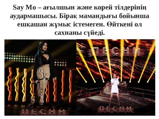 Say Mo – ағылшын және корей тілдерінің аудармашысы. Бірақ мамандығы бойынша ешқашан жұмыс істемеген. Өйткені ол сахнаны сүйеді. 