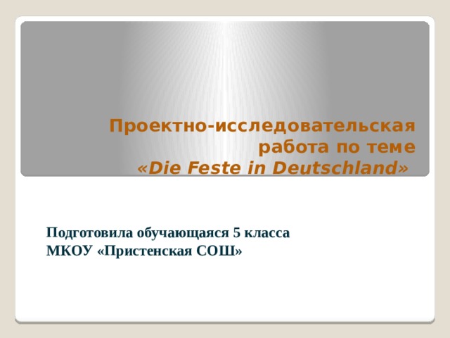  Проектно-исследовательская работа по теме  «Die Feste in Deutschland»  Подготовила обучающаяся 5 класса МКОУ «Пристенская СОШ» 