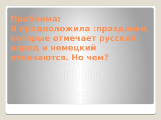 Проблема:  Я предположила :праздники, которые отмечает русский народ и немецкий отличаются. Но чем? 