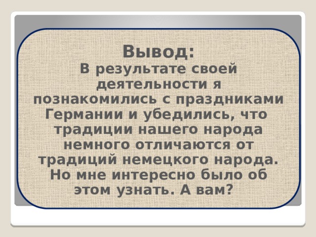 Вывод:  В результате своей деятельности я познакомились с праздниками Германии и убедились, что традиции нашего народа немного отличаются от традиций немецкого народа. Но мне интересно было об этом узнать. А вам? 