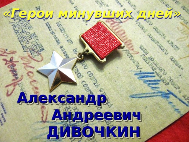 «Герои минувших дней»  Александр  Андреевич  ДИВОЧКИН  
