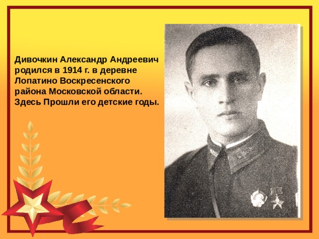 Дивочкин Александр Андреевич родился в 1914 г. в деревне Лопатино Воскресенского района Московской области. Здесь Прошли его детские годы. 