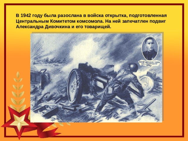 В 1942 году была разослана в войска открытка, подготовленная Центральным Комитетом комсомола. На ней запечатлен подвиг Александра Дивочкина и его товарищей. 