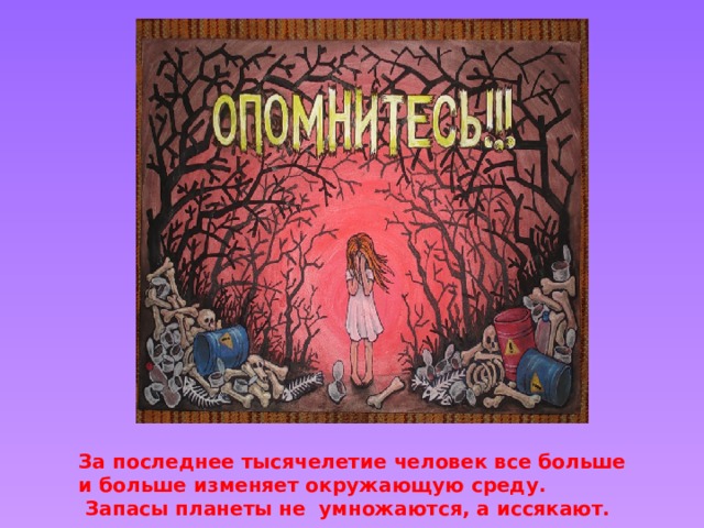 За последнее тысячелетие человек все больше и больше изменяет окружающую среду.  Запасы планеты не умножаются, а иссякают. 
