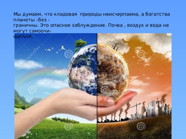 Мы думаем, что кладовая природы неисчерпаема, а богатства планеты –без - граничны. Это опасное заблуждение. Почва , воздух и вода не могут самоочи- щаться. 