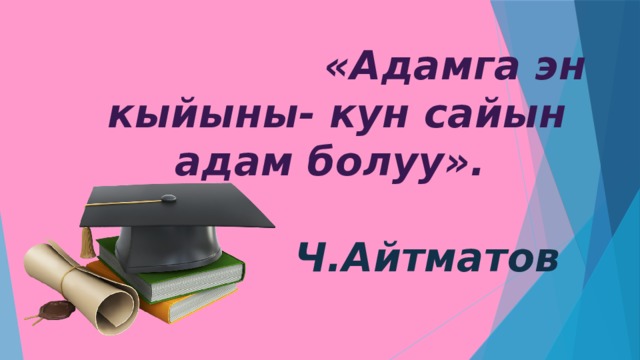   «Адамга эн кыйыны- кун сайын адам болуу».   Ч.Айтматов   
