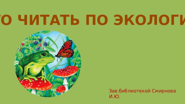 ЧТО ЧИТАТЬ ПО ЭКОЛОГИИ Зав.библиотекой Смирнова И.Ю. 