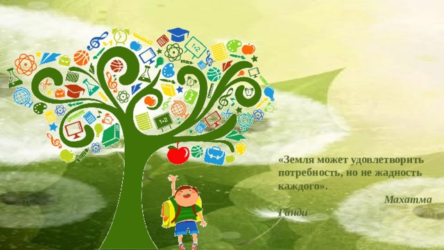 «Земля может удовлетворить потребность, но не жадность каждого».                                                              Махатма Ганди 