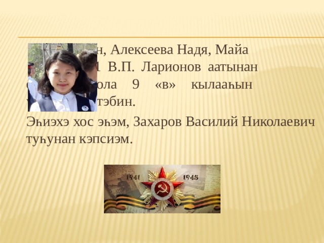     Мин, Алексеева Надя, Майа    №1 В.П. Ларионов аатынан     орто оскуола 9 «в» кылааһын     үөрэнээччитэбин.  Эһиэхэ хос эһэм, Захаров Василий Николаевич туһунан кэпсиэм. 