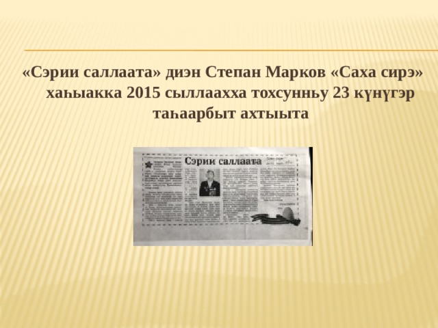«Сэрии саллаата» диэн Степан Марков «Саха сирэ» хаһыакка 2015 сыллаахха тохсунньу 23 күнүгэр таһаарбыт ахтыыта  