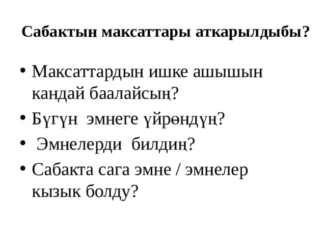 Сабактын максаттары аткарылдыбы? Максаттардын ишке ашышын кандай баалайсың? Бүгүн эмнеге үйрөндүң?  Эмнелерди билдиң? Сабакта сага эмне / эмнелер кызык болду? 