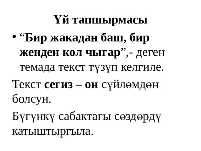Үй тапшырмасы “ Бир жакадан баш, бир жеңден кол чыгар ”,- деген темада текст түзүп келгиле. Текст сегиз – он сүйлөмдөн болсун. Бүгүнкү сабактагы сөздөрдү катыштыргыла. 