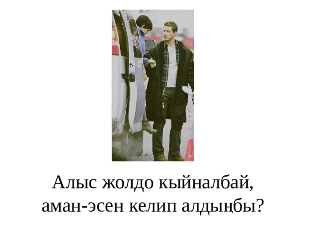 Алыс жолдо кыйналбай,  аман-эсен келип алдыңбы? 