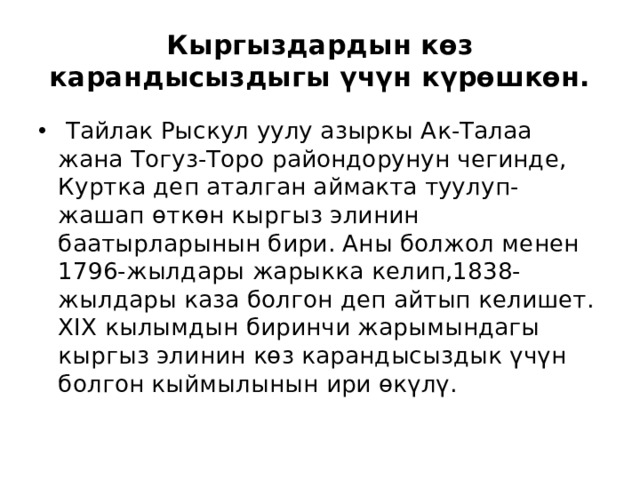 Кыргыздардын көз карандысыздыгы үчүн күрөшкөн.   Тайлак Рыскул уулу азыркы Ак-Талаа жана Тогуз-Торо райондорунун чегинде, Куртка деп аталган аймакта туулуп-жашап өткөн кыргыз элинин баатырларынын бири. Аны болжол менен 1796-жылдары жарыкка келип,1838-жылдары каза болгон деп айтып келишет. XIX кылымдын биринчи жарымындагы кыргыз элинин көз карандысыздык үчүн болгон кыймылынын ири ѳкүлү. 