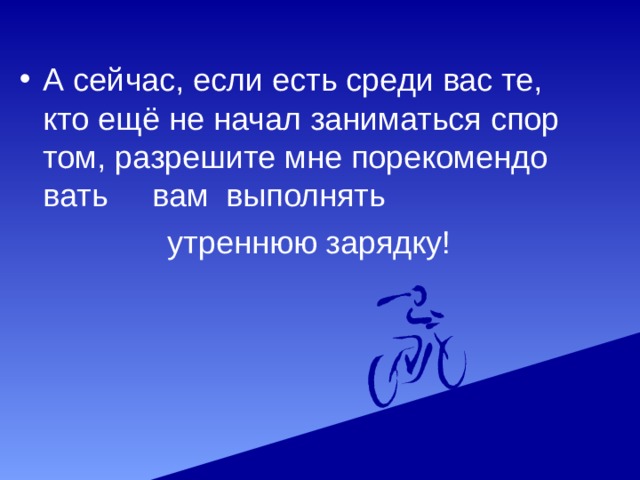 А сейчас, если есть среди вас те, кто ещё не начал заниматься спор том, разрешите мне порекомендо вать вам выполнять  утреннюю зарядку! 