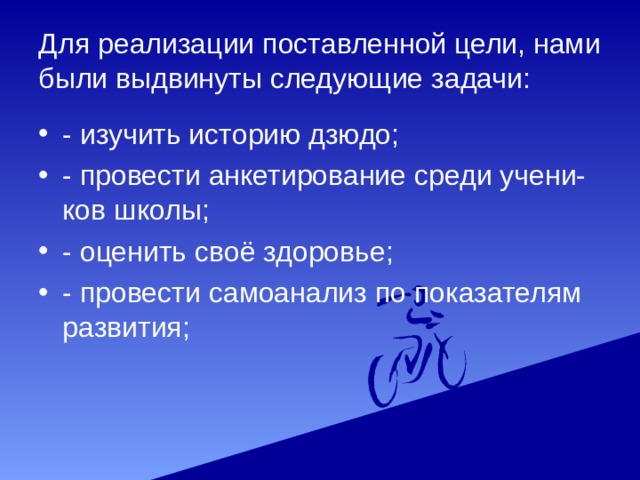 Для реализации поставленной цели, нами были выдвинуты следующие задачи: - изучить историю дзюдо; - провести анкетирование среди учени- ков школы; - оценить своё здоровье; - провести самоанализ по показателям развития; 