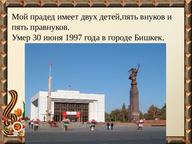 Мой прадед имеет двух детей,пять внуков и пять правнуков.  Умер 30 июня 1997 года в городе Бишкек. 