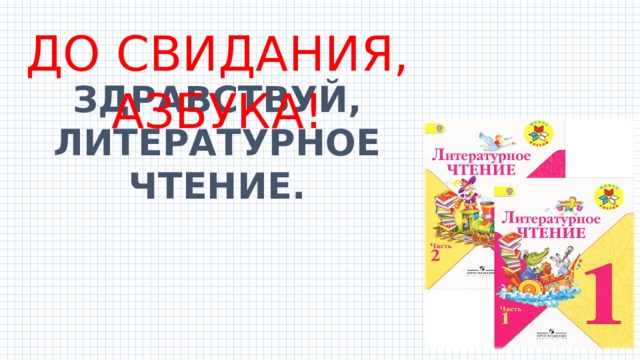 ДО СВИДАНИЯ, АЗБУКА! ЗДРАВСТВУЙ, ЛИТЕРАТУРНОЕ ЧТЕНИЕ. 