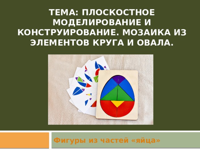 Тема: Плоскостное моделирование и конструирование. Мозаика из элементов круга и овала.   Фигуры из частей «яйца» 