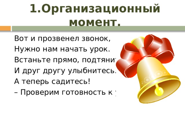 1.Организационный момент. Вот и прозвенел звонок, Нужно нам начать урок. Встаньте прямо, подтянитесь И друг другу улыбнитесь. А теперь садитесь! –  Проверим готовность к уроку. 