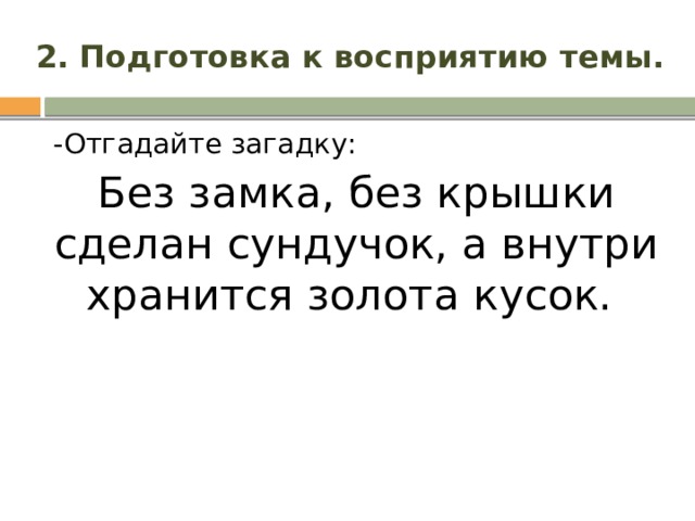 2. Подготовка к восприятию темы. -Отгадайте загадку: Без замка, без крышки сделан сундучок, а внутри хранится золота кусок.   