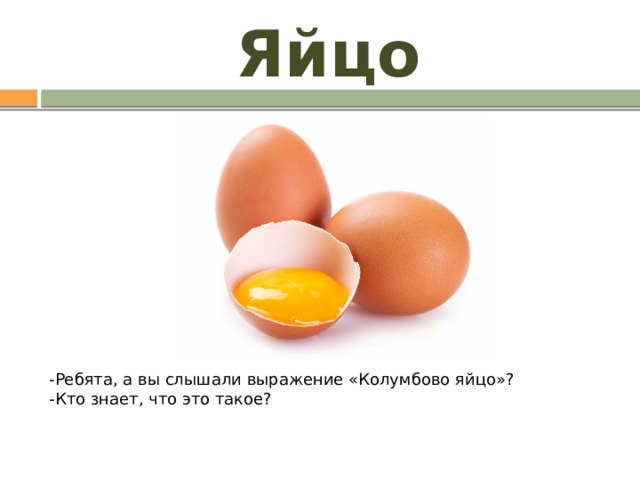 Яйцо -Ребята, а вы слышали выражение «Колумбово яйцо»? -Кто знает, что это такое? 