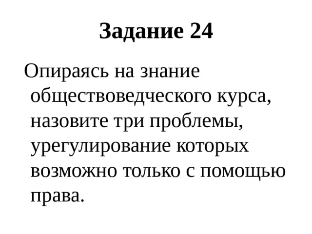 Задание 24  Опираясь на знание обществоведческого курса, назовите три проблемы, урегулирование которых возможно только с помощью права. 