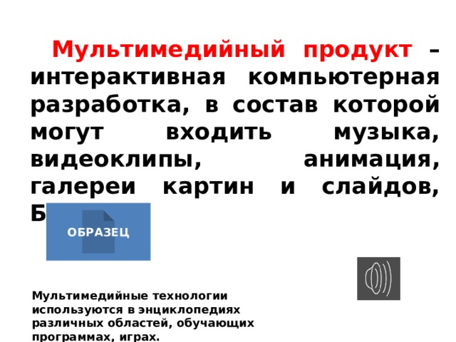 Мультимедийный продукт – интерактивная компьютерная разработка, в состав которой могут входить музыка, видеоклипы, анимация, галереи картин и слайдов, БД.   ОБРАЗЕЦ Мультимедийные технологии используются в энциклопедиях различных областей, обучающих программах, играх. 