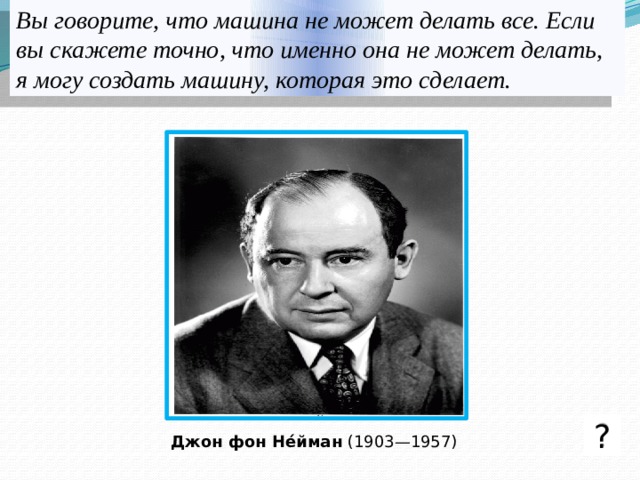 Вы говорите, что машина не может делать все. Если вы скажете точно, что именно она не может делать, я могу создать машину, которая это сделает. ? Джон фон Не́йман  (1903—1957)  