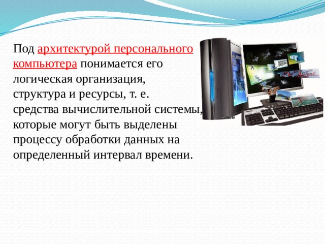 Под  архитектурой персонального компьютера  понимается его логическая организация, структура и ресурсы, т. е. средства вычислительной системы, которые могут быть выделены процессу обработки данных на определенный интервал времени. 